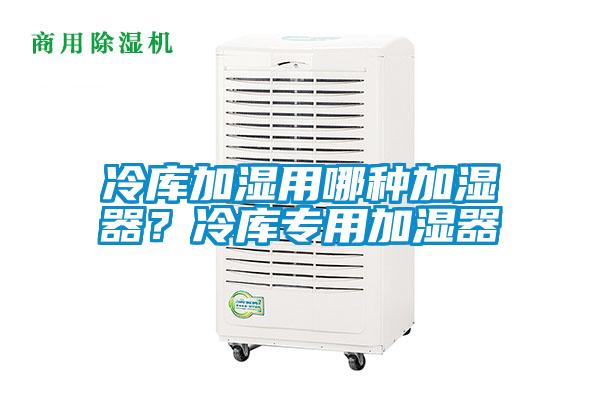 冷库加湿用哪种加湿器？冷库专用加湿器