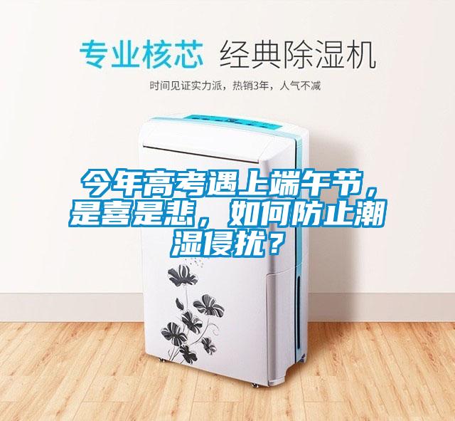 今年高考遇上端午节，是喜是悲，如何防止潮湿侵扰？