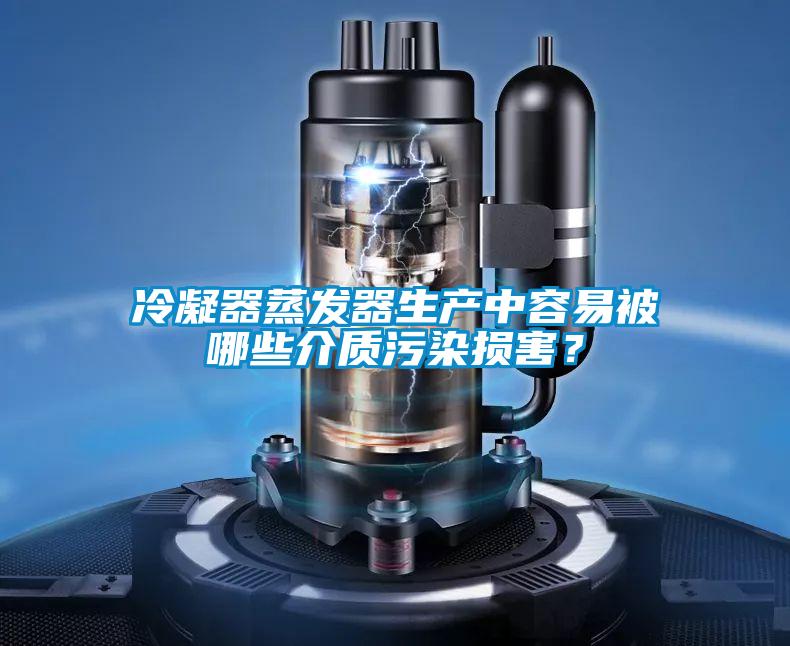 冷凝器蒸发器生产中容易被哪些介质污染损害？