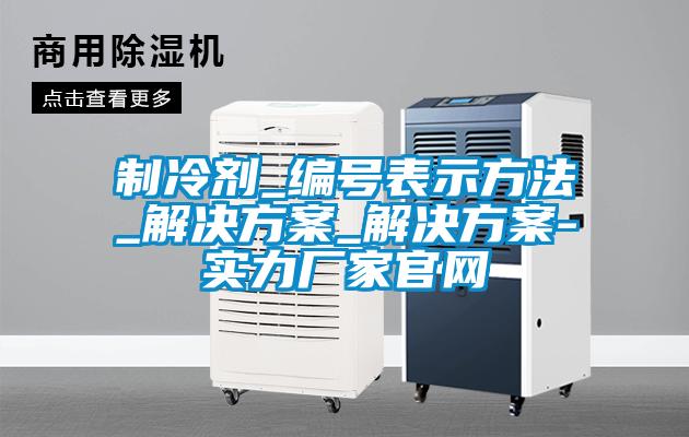制冷剂_编号表示方法_成人抖音APP污下载_成人抖音APP污下载-实力厂家官网