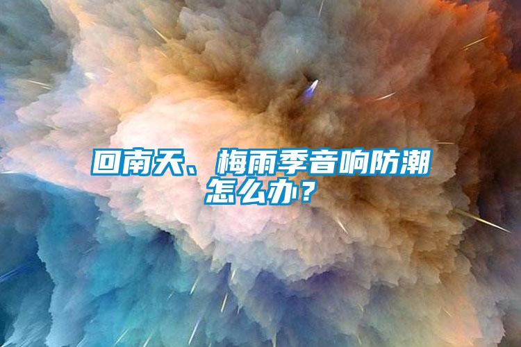 回南天、梅雨季音响防潮怎么办？