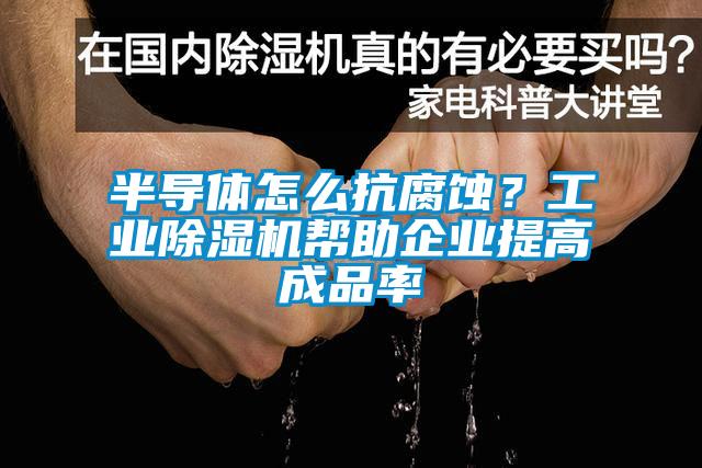 半导体怎么抗腐蚀？工业91抖音免费看片帮助企业提高成品率