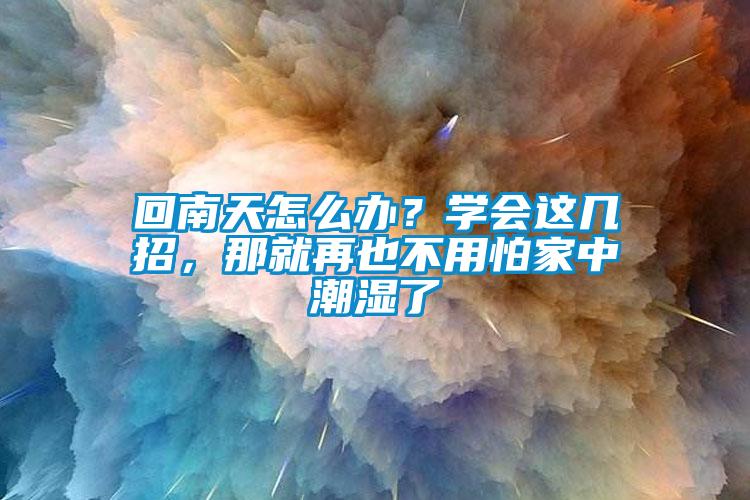 回南天怎么办？学会这几招，那就再也不用怕家中潮湿了