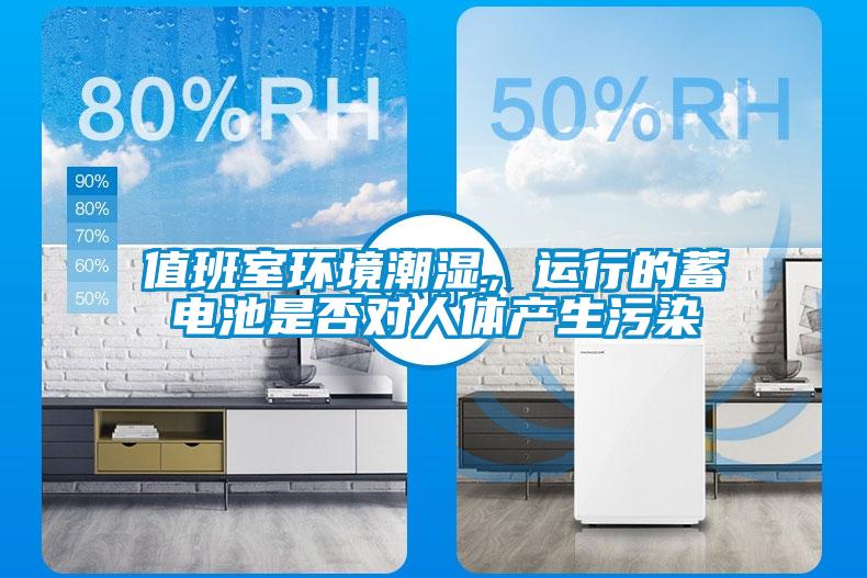 值班室环境潮湿，运行的蓄电池是否对人体产生污染