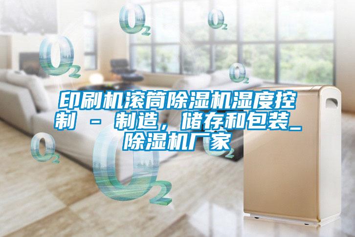 印刷机滚筒91抖音免费看片湿度控制 - 制造，储存和包装_91抖音免费看片厂家