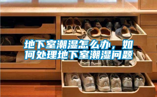 地下室潮湿怎么办，如何处理地下室潮湿问题