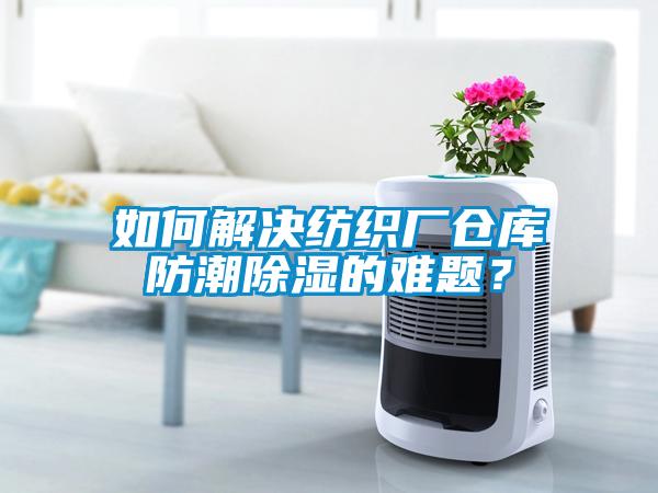 如何解决纺织厂仓库防潮除湿的难题？