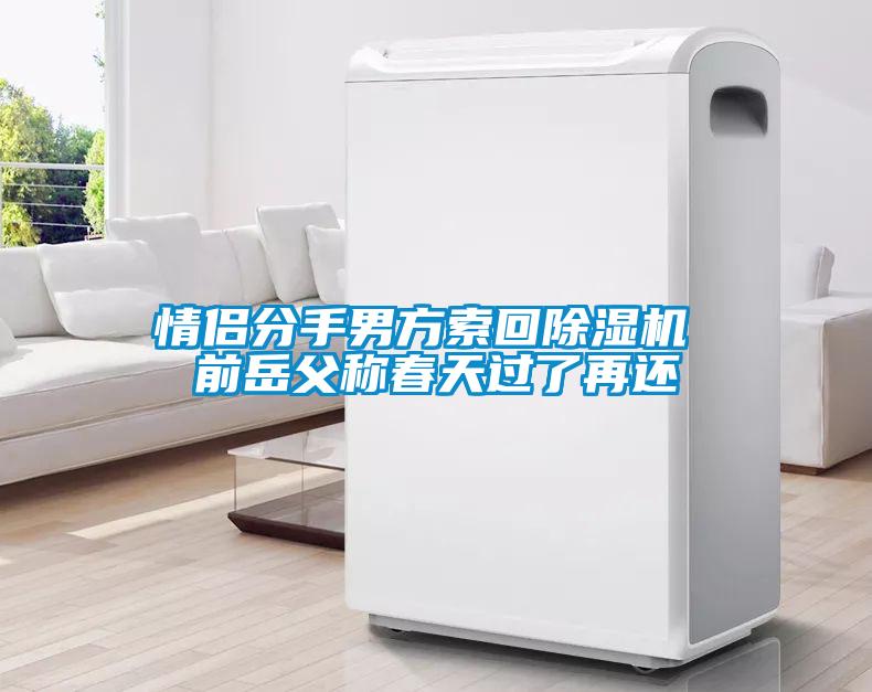 情侣分手男方索回91抖音免费看片 前岳父称春天过了再还