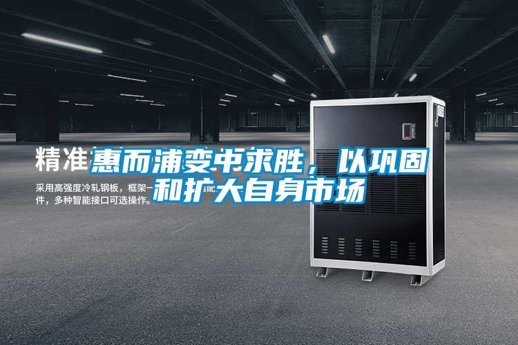 惠而浦变中求胜，以巩固和扩大自身市场