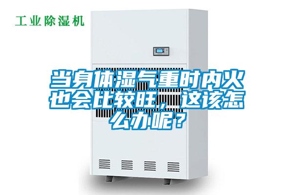 当身体湿气重时内火也会比较旺，这该怎么办呢？