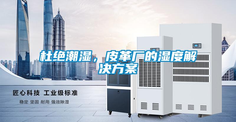 杜绝潮湿，皮革厂的湿度成人抖音APP污下载