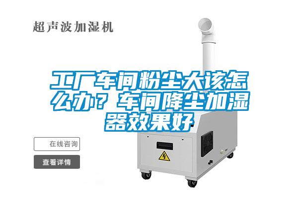 工厂车间粉尘大该怎么办？车间降尘加湿器效果好