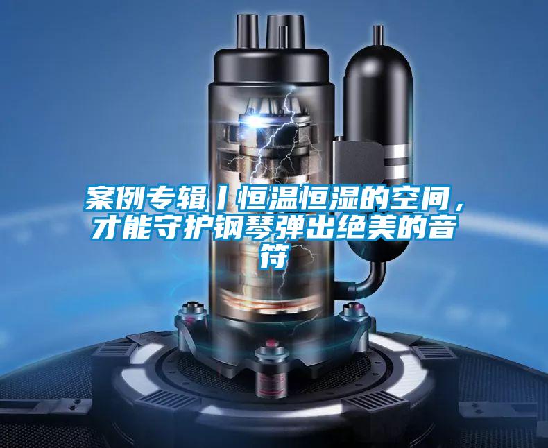 案例专辑丨恒温恒湿的空间，才能守护钢琴弹出绝美的音符