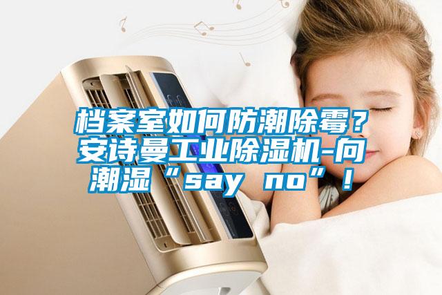 档案室如何防潮除霉？成人抖音在线下载工业91抖音免费看片-向潮湿“say no”！