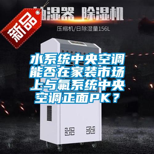 水系统中央空调能否在家装市场上与氟系统中央空调正面PK？