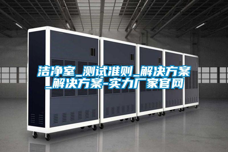洁净室_测试准则_成人抖音APP污下载_成人抖音APP污下载-实力厂家官网