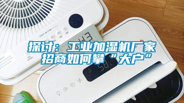 探讨：工业加湿机厂家 招商如何攀“大户”