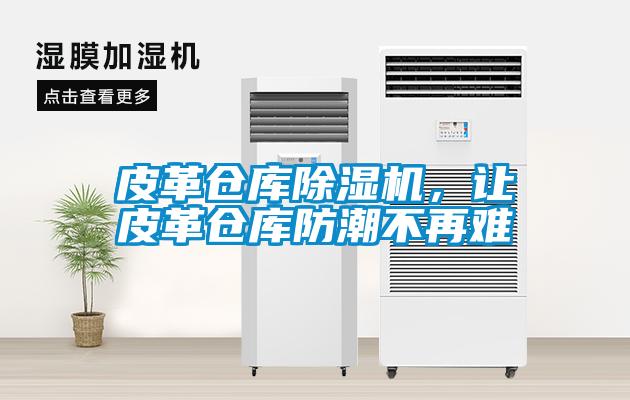 皮革仓库91抖音免费看片，让皮革仓库防潮不再难