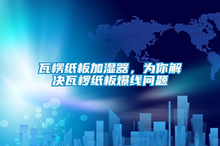 瓦楞纸板加湿器，为你解决瓦椤纸板爆线问题