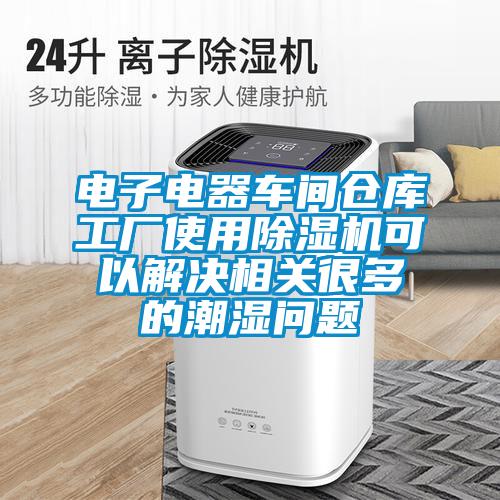 电子电器车间仓库工厂使用91抖音免费看片可以解决相关很多的潮湿问题