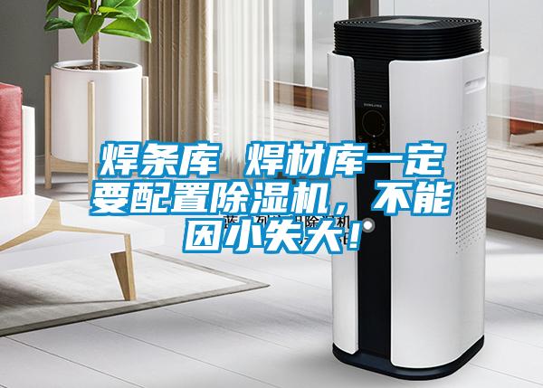 焊条库 焊材库一定要配置91抖音免费看片，不能因小失大！