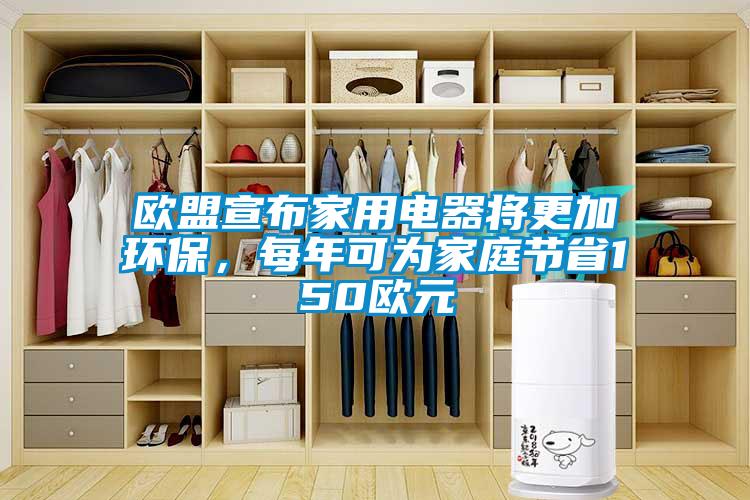 欧盟宣布家用电器将更加环保，每年可为家庭节省150欧元