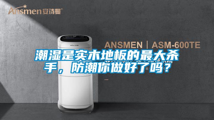 潮湿是实木地板的最大杀手，防潮你做好了吗？