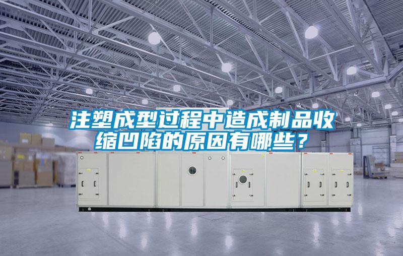 注塑成型过程中造成制品收缩凹陷的原因有哪些？