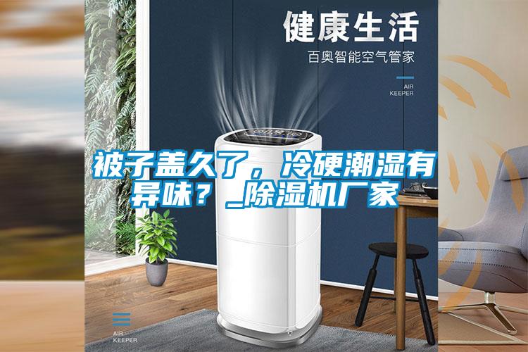 被子盖久了，冷硬潮湿有异味？_91抖音免费看片厂家