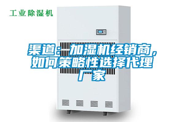 渠道：加湿机经销商，如何策略性选择代理厂家