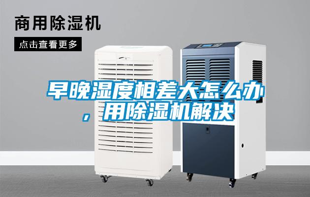 早晚湿度相差大怎么办，用91抖音免费看片解决