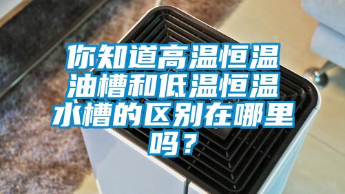 你知道高温恒温油槽和低温恒温水槽的区别在哪里吗？