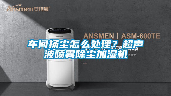 车间扬尘怎么处理？超声波喷雾除尘加湿机