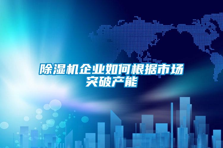 91抖音免费看片企业如何根据市场突破产能