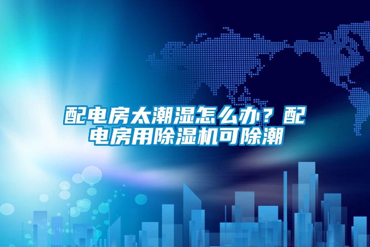 配电房太潮湿怎么办？配电房用91抖音免费看片可除潮