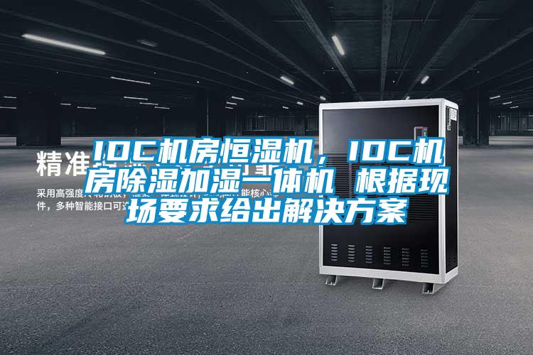 IDC机房恒湿机，IDC机房除湿加湿一体机 根据现场要求给出成人抖音APP污下载