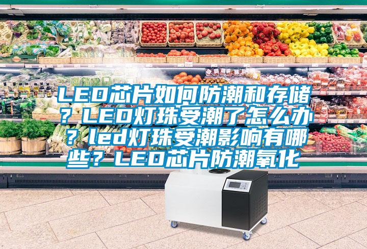 LED芯片如何防潮和存储？LED灯珠受潮了怎么办？led灯珠受潮影响有哪些？LED芯片防潮氧化