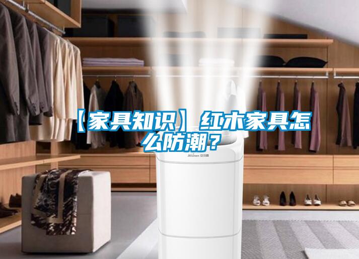 【家具知识】红木家具怎么防潮？