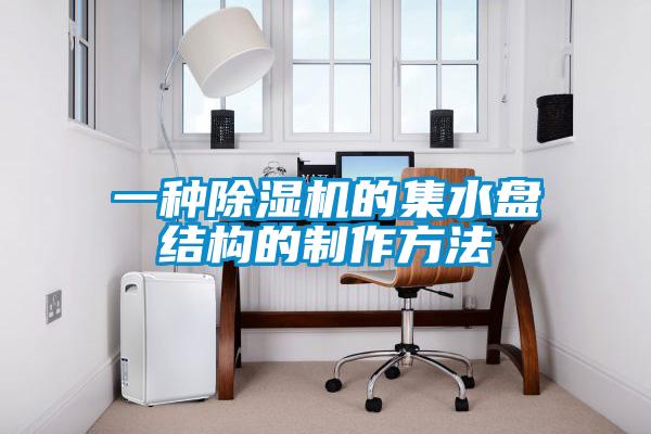 一种91抖音免费看片的集水盘结构的制作方法