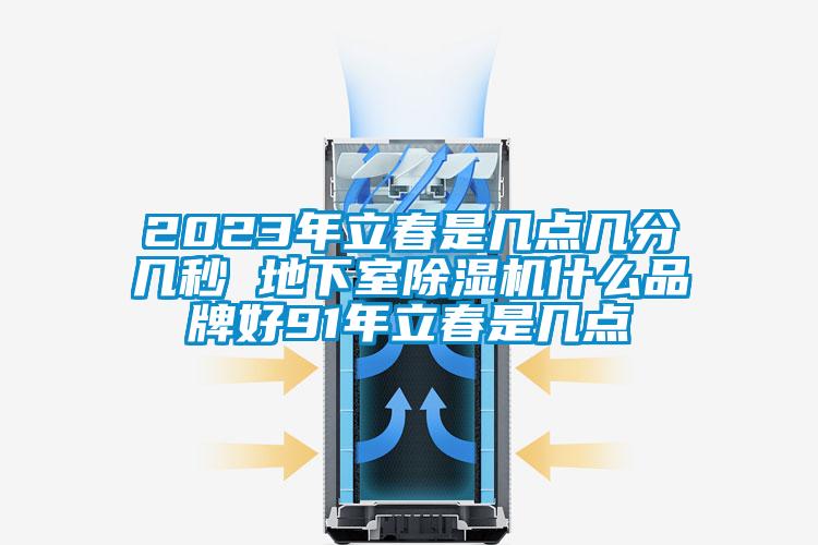 2023年立春是几点几分几秒 地下室91抖音免费看片什么品牌好91年立春是几点