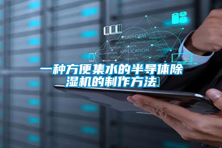 一种方便集水的半导体91抖音免费看片的制作方法