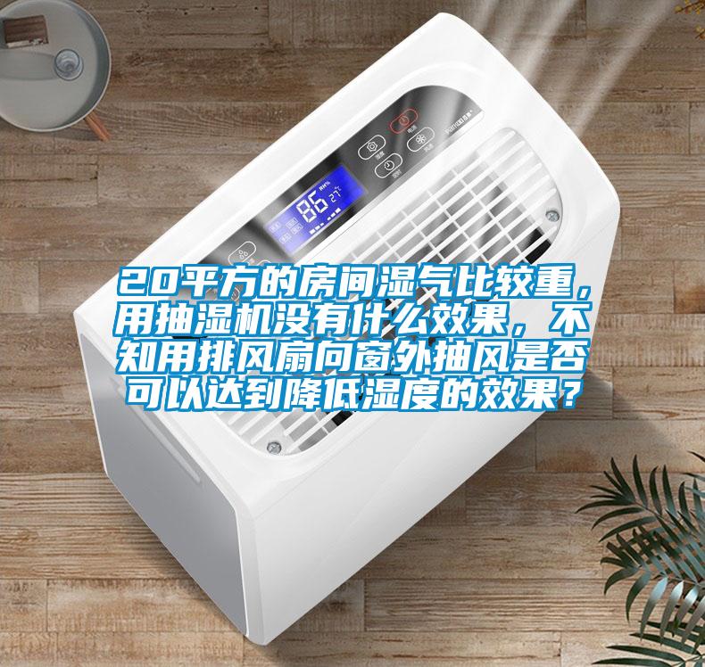 20平方的房间湿气比较重，用抽湿机没有什么效果，不知用排风扇向窗外抽风是否可以达到降低湿度的效果？