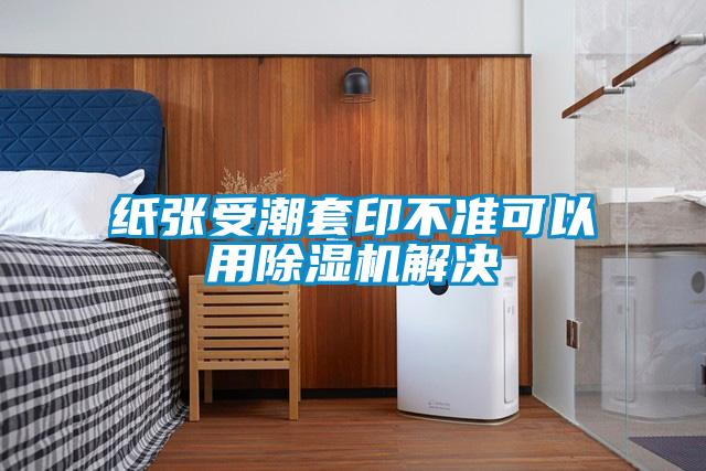 纸张受潮套印不准可以用91抖音免费看片解决