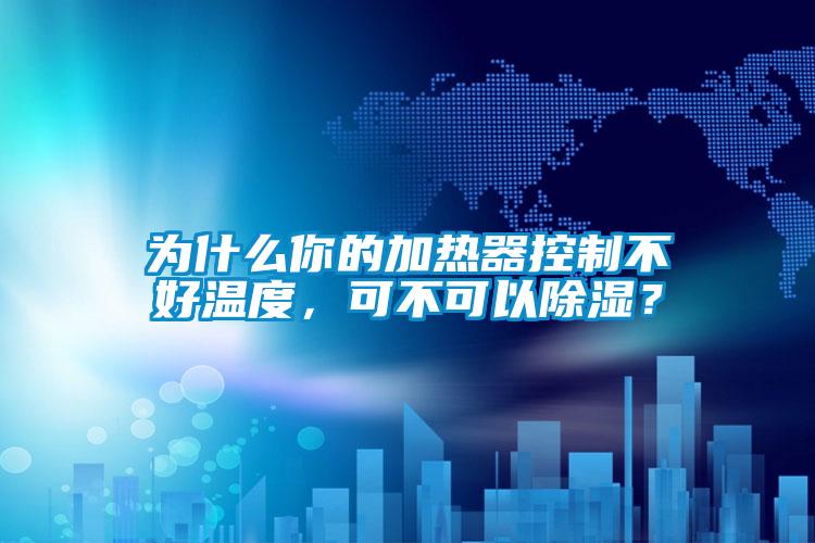 为什么你的加热器控制不好温度，可不可以除湿？