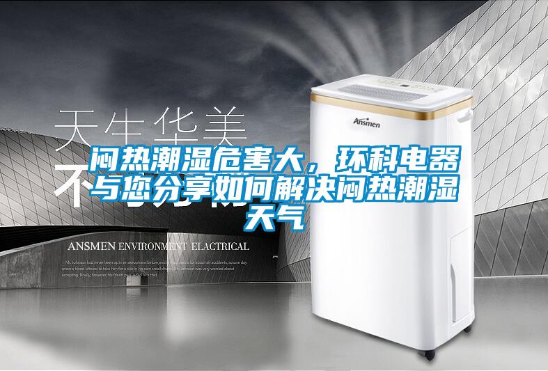闷热潮湿危害大，环科电器与您分享如何解决闷热潮湿天气
