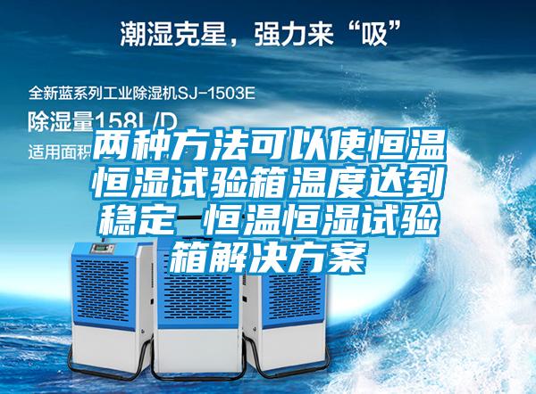 两种方法可以使恒温恒湿试验箱温度达到稳定 恒温恒湿试验箱成人抖音APP污下载