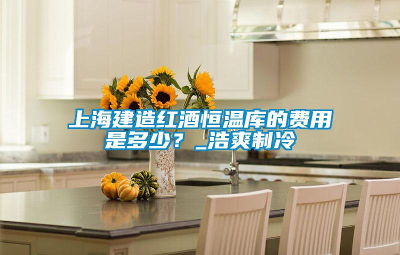 上海建造红酒恒温库的费用是多少？_浩爽制冷