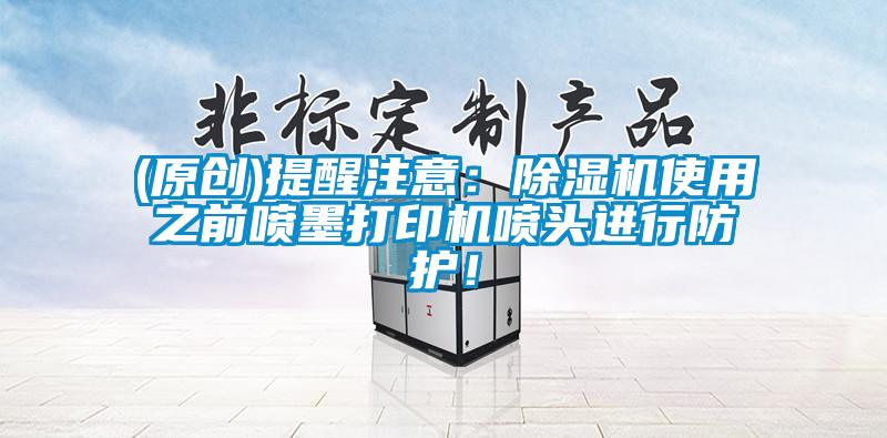 (原创)提醒注意：91抖音免费看片使用之前喷墨打印机喷头进行防护！