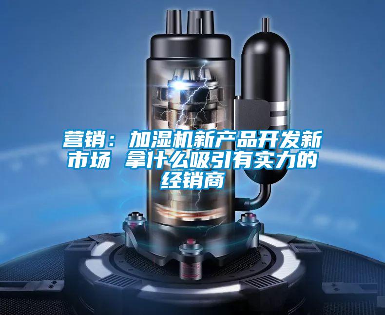 营销：加湿机新产品开发新市场 拿什么吸引有实力的经销商