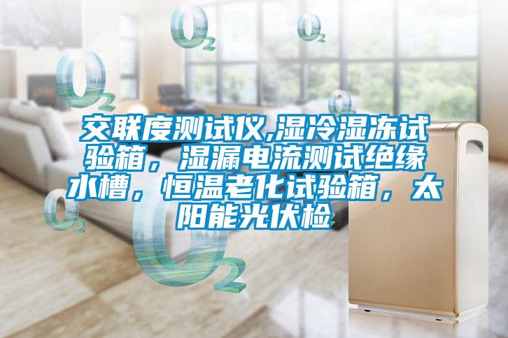 交联度测试仪,湿冷湿冻试验箱，湿漏电流测试绝缘水槽，恒温老化试验箱，太阳能光伏检